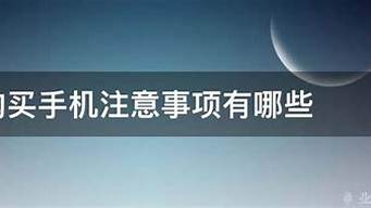 购买手机注意事项_购买手机注意事项和细节